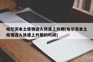 哈尔滨本土疫情进入快速上升期(哈尔滨本土疫情进入快速上升期的时间)