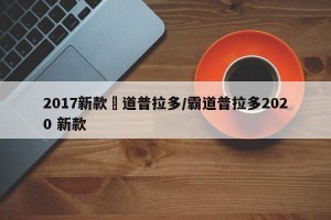 2017新款覇道普拉多/霸道普拉多2020 新款