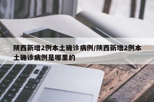 陕西新增2例本土确诊病例/陕西新增2例本土确诊病例是哪里的
