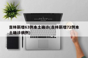 吉林新增63例本土确诊(吉林新增72例本土确诊病例)