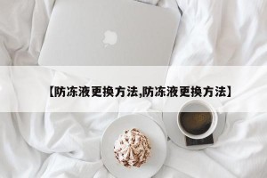【防冻液更换方法,防冻液更换方法】