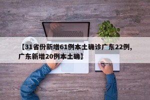 【31省份新增61例本土确诊广东22例,广东新增20例本土确】