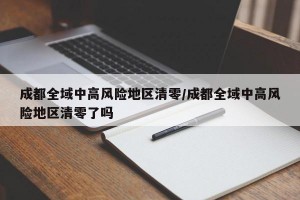 成都全域中高风险地区清零/成都全域中高风险地区清零了吗