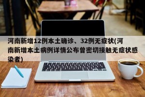 河南新增12例本土确诊、32例无症状(河南新增本土病例详情公布曾密切接触无症状感染者)