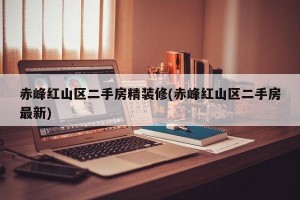 赤峰红山区二手房精装修(赤峰红山区二手房最新)