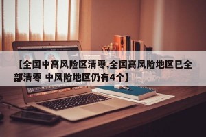 【全国中高风险区清零,全国高风险地区已全部清零 中风险地区仍有4个】