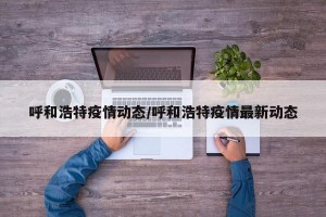 呼和浩特疫情动态/呼和浩特疫情最新动态