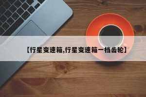 【行星变速箱,行星变速箱一档齿轮】