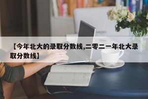 【今年北大的录取分数线,二零二一年北大录取分数线】