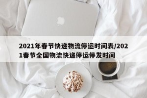 2021年春节快递物流停运时间表/2021春节全国物流快递停运停发时间