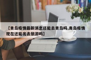 【青岛疫情最新消息还能去青岛吗,青岛疫情现在还能出去旅游吗】