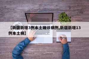 【新疆新增3例本土确诊病例,新疆新增13例本土病】