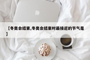 【冬奥会结束,冬奥会结束时最接近的节气是】