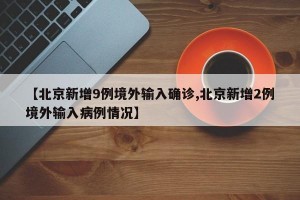 【北京新增9例境外输入确诊,北京新增2例境外输入病例情况】