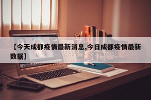【今天成都疫情最新消息,今日成都疫情最新数据】