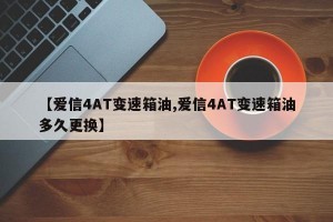 【爱信4AT变速箱油,爱信4AT变速箱油多久更换】