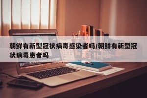 朝鲜有新型冠状病毒感染者吗/朝鲜有新型冠状病毒患者吗