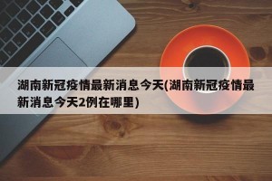 湖南新冠疫情最新消息今天(湖南新冠疫情最新消息今天2例在哪里)