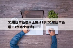 31省区市新增本土确诊7例(31省区市新增 61例本土确诊)