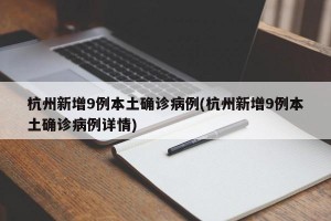 杭州新增9例本土确诊病例(杭州新增9例本土确诊病例详情)