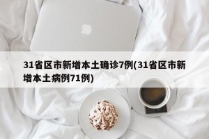31省区市新增本土确诊7例(31省区市新增本土病例71例)