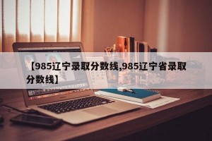 【985辽宁录取分数线,985辽宁省录取分数线】