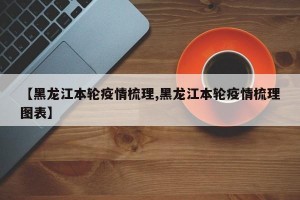 【黑龙江本轮疫情梳理,黑龙江本轮疫情梳理图表】