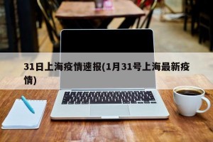 31日上海疫情速报(1月31号上海最新疫情)