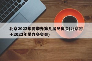 北京2022年将举办第几届冬奥会(北京将于2022年举办冬奥会)