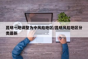 昆明一地调整为中风险地区/昆明风险地区分类最新