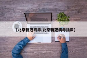 【北京新冠病毒,北京新冠病毒指数】