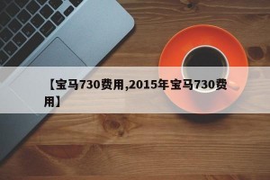 【宝马730费用,2015年宝马730费用】
