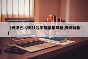 【天津已出现11起家庭聚集疫情,天津疑似】