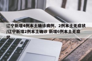 辽宁新增4例本土确诊病例、2例本土无症状/辽宁新增2例本土确诊 新增6例本土无症状