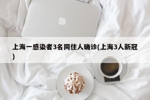 上海一感染者3名同住人确诊(上海3人新冠)