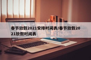 春节放假2021安排时间表/春节放假2021放假时间表