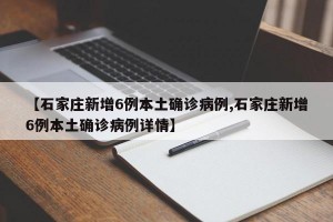 【石家庄新增6例本土确诊病例,石家庄新增6例本土确诊病例详情】