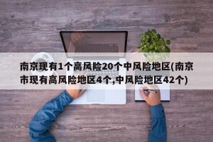 南京现有1个高风险20个中风险地区(南京市现有高风险地区4个,中风险地区42个)