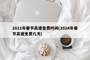 2021年春节高速免费时间(2024年春节高速免费几天)