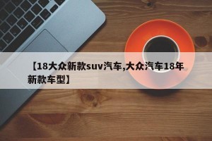 【18大众新款suv汽车,大众汽车18年新款车型】