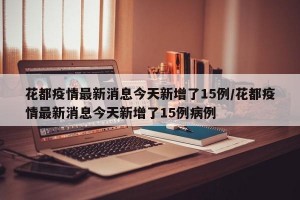花都疫情最新消息今天新增了15例/花都疫情最新消息今天新增了15例病例