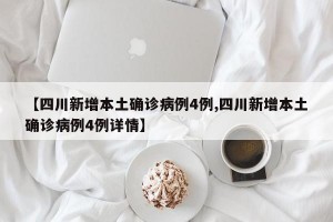 【四川新增本土确诊病例4例,四川新增本土确诊病例4例详情】