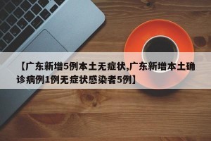 【广东新增5例本土无症状,广东新增本土确诊病例1例无症状感染者5例】