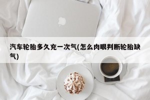 汽车轮胎多久充一次气(怎么肉眼判断轮胎缺气)