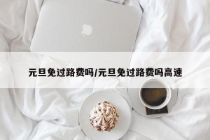 元旦免过路费吗/元旦免过路费吗高速