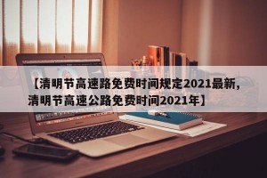 【清明节高速路免费时间规定2021最新,清明节高速公路免费时间2021年】