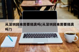 从深圳回来需要隔离吗(从深圳回来需要隔离吗?)