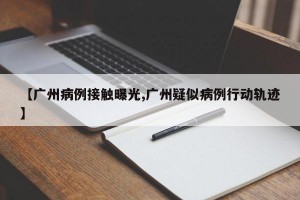 【广州病例接触曝光,广州疑似病例行动轨迹】