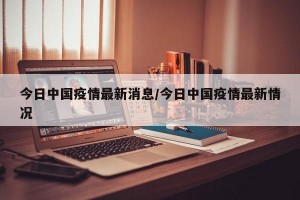 今日中国疫情最新消息/今日中国疫情最新情况