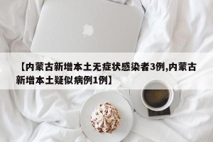 【内蒙古新增本土无症状感染者3例,内蒙古新增本土疑似病例1例】